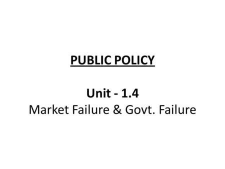 PUBLIC POLICY Unit - 1.4 Market Failure & Govt. Failure.
