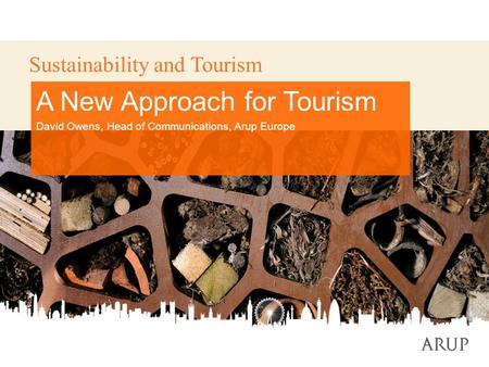 1 Sustainability and Tourism A New Approach for Tourism David Owens, Head of Communications, Arup Europe.