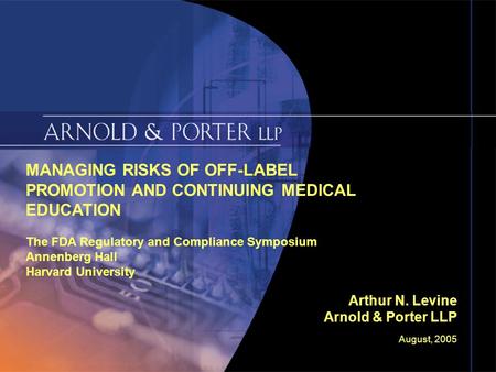 August, 2005 Slide 1 MANAGING RISKS OF OFF-LABEL PROMOTION AND CONTINUING MEDICAL EDUCATION The FDA Regulatory and Compliance Symposium Annenberg Hall.