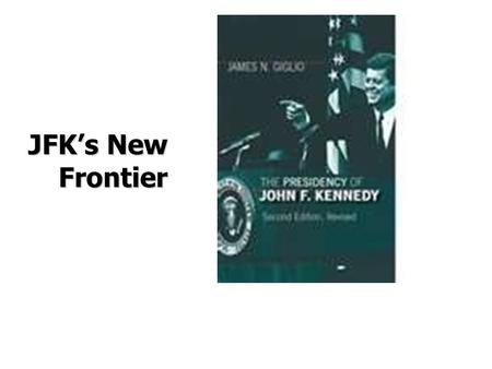JFK’s New Frontier. Kennedy Mystique Also known as “Camelot” His time in office  “Ask not what your country can do for you, ask what you can do for your.