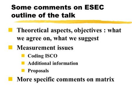 Some comments on ESEC outline of the talk Theoretical aspects, objectives : what we agree on, what we suggest Measurement issues Coding ISCO Additional.