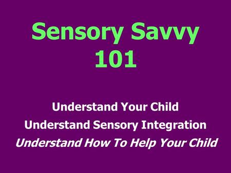Sensory Savvy 101 Understand Your Child Understand Sensory Integration Understand How To Help Your Child.