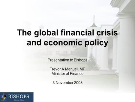 The global financial crisis and economic policy Presentation to Bishops Trevor A Manuel, MP Minister of Finance 3 November 2008.