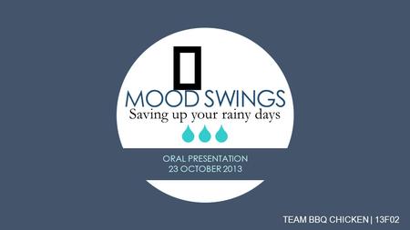 MOOD SWINGS Saving up your rainy days   TEAM BBQ CHICKEN | 13F02 ORAL PRESENTATION 23 OCTOBER 2013.