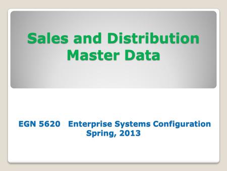 Sales and Distribution Master Data EGN 5620 Enterprise Systems Configuration Spring, 2013.