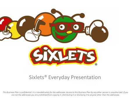 Sixlets® Everyday Presentation This Business Plan is confidential. It is intended solely for the addressee. Access to this Business Plan by any other person.