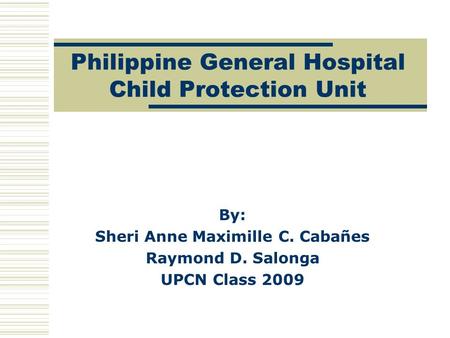 Philippine General Hospital Child Protection Unit By: Sheri Anne Maximille C. Cabañes Raymond D. Salonga UPCN Class 2009.