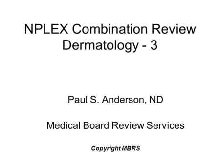 NPLEX Combination Review Dermatology - 3 Paul S. Anderson, ND Medical Board Review Services Copyright MBRS.