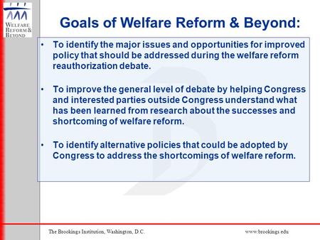 The Brookings Institution, Washington, D.C.www.brookings.edu Goals of Welfare Reform & Beyond: To identify the major issues and opportunities for improved.