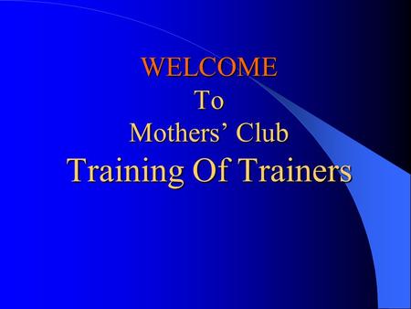 WELCOME To Mothers’ Club Training Of Trainers WELCOME To Mothers’ Club Training Of Trainers.