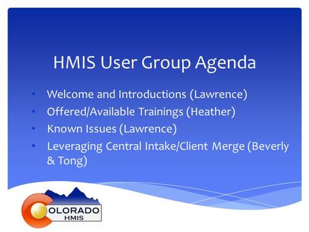 HMIS User Group Agenda Welcome and Introductions (Lawrence) Offered/Available Trainings (Heather) Known Issues (Lawrence) Leveraging Central Intake/Client.