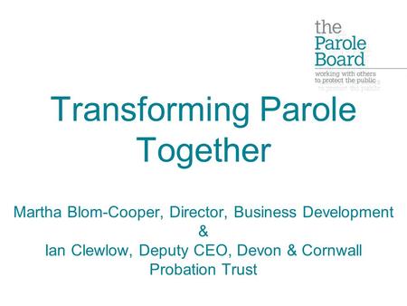 Transforming Parole Together Martha Blom-Cooper, Director, Business Development & Ian Clewlow, Deputy CEO, Devon & Cornwall Probation Trust.
