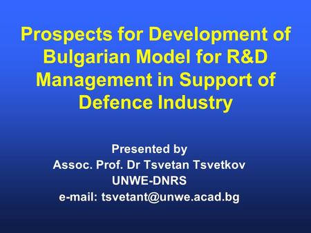 Prospects for Development of Bulgarian Model for R&D Management in Support of Defence Industry Presented by Assoc. Prof. Dr Tsvetan Tsvetkov UNWE-DNRS.