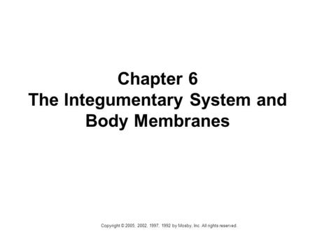 Copyright © 2005, 2002, 1997, 1992 by Mosby, Inc. All rights reserved. Chapter 6 The Integumentary System and Body Membranes.
