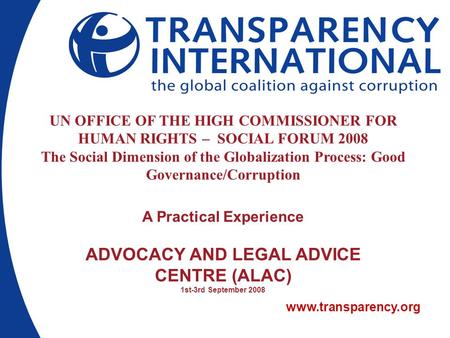 Www.transparency.org UN OFFICE OF THE HIGH COMMISSIONER FOR HUMAN RIGHTS – SOCIAL FORUM 2008 The Social Dimension of the Globalization Process: Good Governance/Corruption.