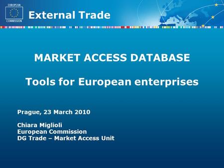 External Trade MARKET ACCESS DATABASE Tools for European enterprises Prague, 23 March 2010 Chiara Miglioli European Commission DG Trade – Market Access.