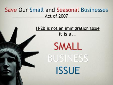 Save Our Small and Seasonal Businesses Act of 2007 H-2B is not an immigration issue it is a... SMALL BUSINESS ISSUE.