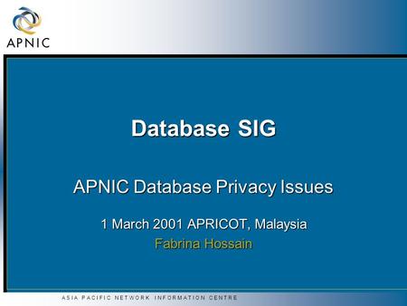 A S I A P A C I F I C N E T W O R K I N F O R M A T I O N C E N T R E Database SIG APNIC Database Privacy Issues 1 March 2001 APRICOT, Malaysia Fabrina.