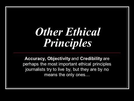 Other Ethical Principles Accuracy, Objectivity and Credibility are perhaps the most important ethical principles journalists try to live by, but they are.