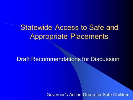 Statewide Access to Safe and Appropriate Placements Governor’s Action Group for Safe Children Draft Recommendations for Discussion.