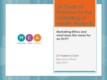 SA Code of Practice for the Marketing of Health Products Marketing Ethics and what does this mean for an HCP? Dr Haseena Gani Executive Officer Sept 2013.