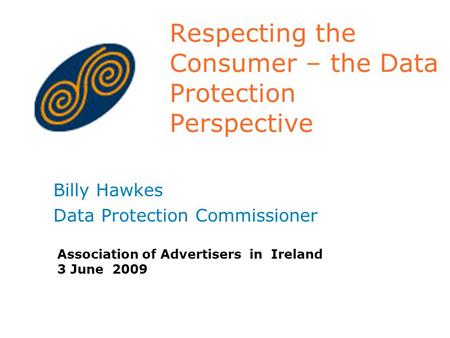 Respecting the Consumer – the Data Protection Perspective Billy Hawkes Data Protection Commissioner Association of Advertisers in Ireland 3 June 2009.