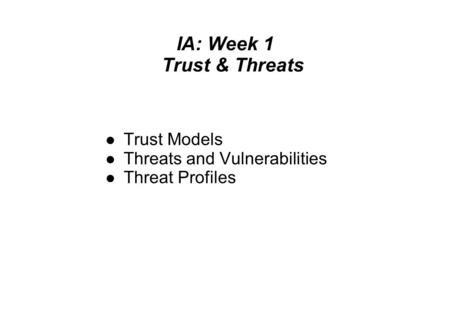 IA: Week 1 Trust & Threats Trust Models Threats and Vulnerabilities Threat Profiles.
