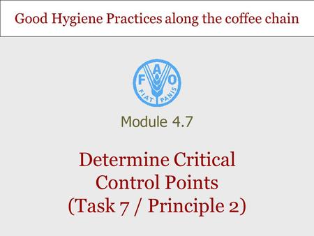 Good Hygiene Practices along the coffee chain Determine Critical Control Points (Task 7 / Principle 2) Module 4.7.