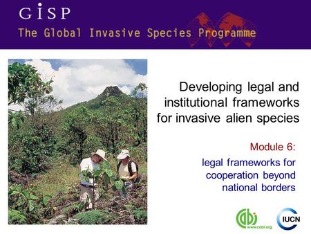 Module 6: legal frameworks for cooperation beyond national borders Developing legal and institutional frameworks for invasive alien species.
