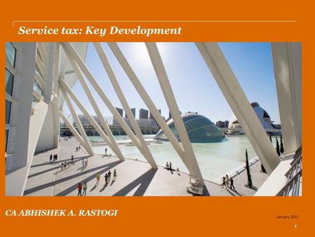 Service tax: Key Development 1 January 2013 CA ABHISHEK A. RASTOGI.