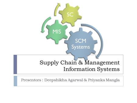 SCM Systems MIS SC Supply Chain & Management Information Systems Presentors : Deepshikha Agarwal & Priyanka Mangla.