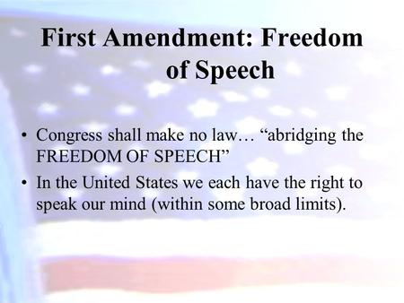 First Amendment: Freedom of Speech Congress shall make no law… “abridging the FREEDOM OF SPEECH” In the United States we each have the right to speak our.