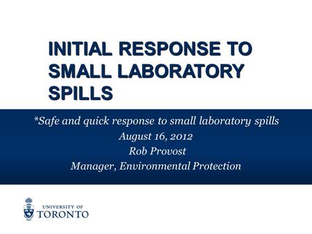 INITIAL RESPONSE TO SMALL LABORATORY SPILLS *Safe and quick response to small laboratory spills August 16, 2012 Rob Provost Manager, Environmental Protection.