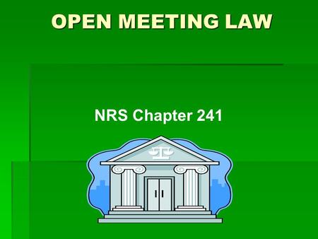 NRS Chapter 241 OPEN MEETING LAW. Legislative Intent  All public bodies exist to aid in the conduct of the people’s business.  Deliberations must be.