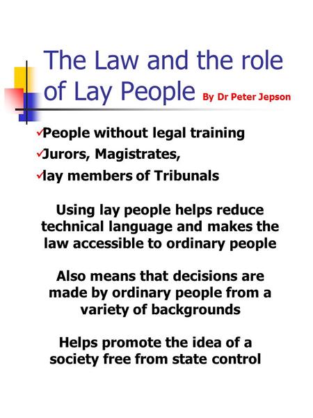 The Law and the role of Lay People By Dr Peter Jepson People without legal training Jurors, Magistrates, lay members of Tribunals Using lay people helps.