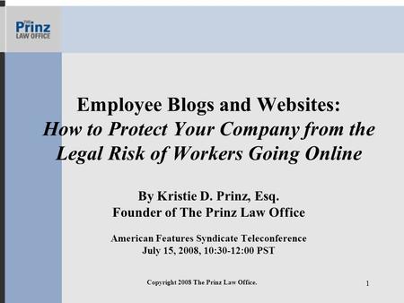 Copyright 2008 The Prinz Law Office. 1 Employee Blogs and Websites: How to Protect Your Company from the Legal Risk of Workers Going Online By Kristie.
