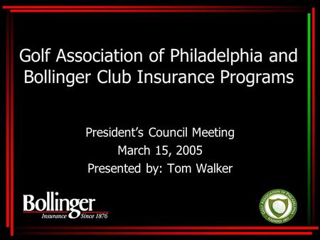 Golf Association of Philadelphia and Bollinger Club Insurance Programs President’s Council Meeting March 15, 2005 Presented by: Tom Walker.