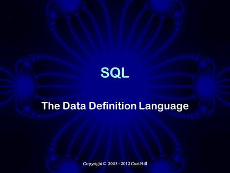 Copyright © 2003 - 2012 Curt Hill SQL The Data Definition Language.