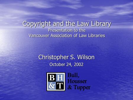Copyright and the Law Library Presentation to the Vancouver Association of Law Libraries Christopher S. Wilson October 24, 2002 Bull, Housser & Tupper.