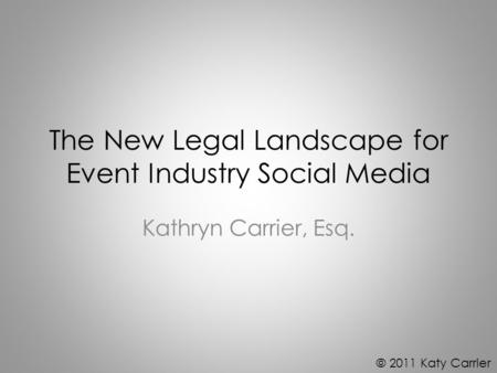 The New Legal Landscape for Event Industry Social Media Kathryn Carrier, Esq. © 2011 Katy Carrier.