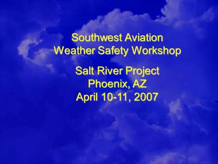 Southwest Aviation Weather Safety Workshop Salt River Project Phoenix, AZ April 10-11, 2007.