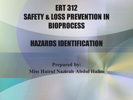 ERT 312 SAFETY & LOSS PREVENTION IN BIOPROCESS HAZARDS IDENTIFICATION Prepared by: Miss Hairul Nazirah Abdul Halim.