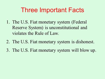 Three Important Facts 1.The U.S. Fiat monetary system (Federal Reserve System) is unconstitutional and violates the Rule of Law. 2.The U.S. Fiat monetary.