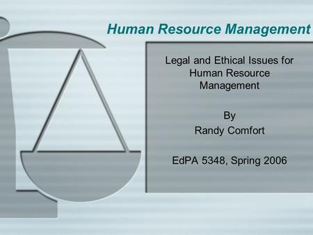 Human Resource Management Legal and Ethical Issues for Human Resource Management By Randy Comfort EdPA 5348, Spring 2006.