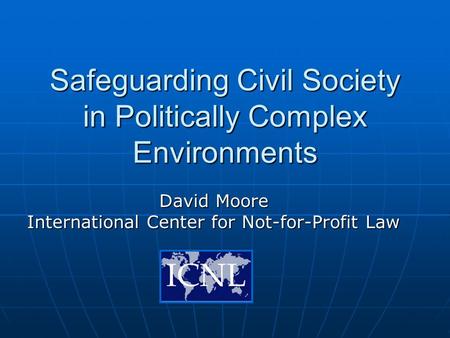 Safeguarding Civil Society in Politically Complex Environments David Moore International Center for Not-for-Profit Law.