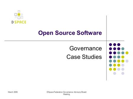 March 2006DSpace Federation Governance Advisory Board Meeting Open Source Software Governance Case Studies.