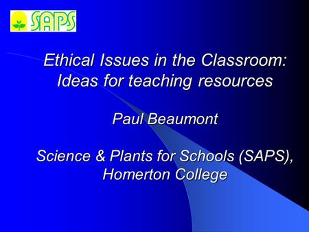 Ethical Issues in the Classroom: Ideas for teaching resources Paul Beaumont Science & Plants for Schools (SAPS), Homerton College.