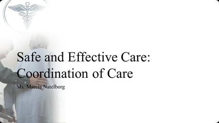 Safe and Effective Care: Coordination of Care Ms. Marcia Natelborg.