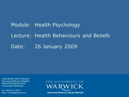 Module: Health Psychology Lecture:Health Behaviours and Beliefs Date:26 January 2009 Chris Bridle, PhD, CPsychol Associate Professor (Reader) Warwick Medical.
