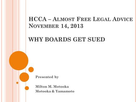 HCCA – A LMOST F REE L EGAL A DVICE N OVEMBER 14, 2013 WHY BOARDS GET SUED Presented by Milton M. Motooka Motooka & Yamamoto.
